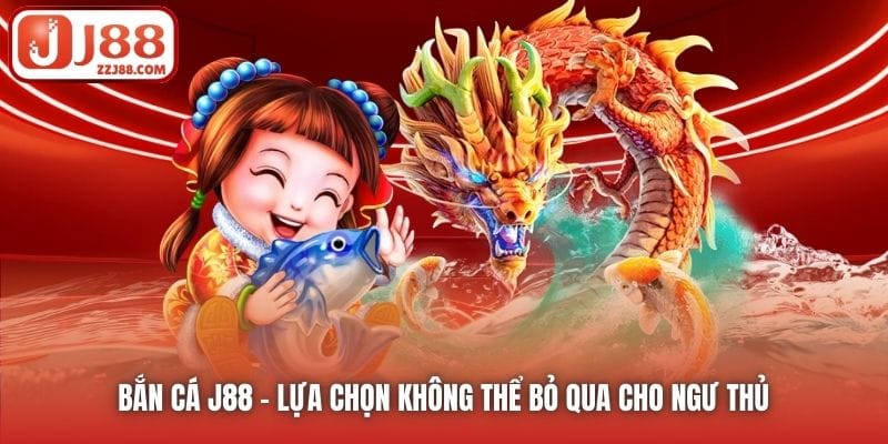 Bắn Cá J88 - lựa chọn không thể bỏ qua cho ngư thủ